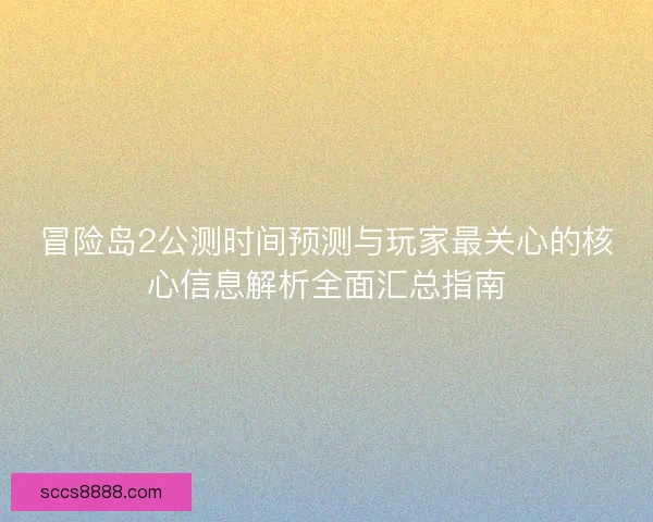 冒险岛2公测时间预测与玩家最关心的核心信息解析全面汇总指南
