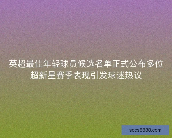 英超最佳年轻球员候选名单正式公布多位超新星赛季表现引发球迷热议