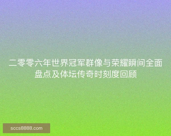 二零零六年世界冠军群像与荣耀瞬间全面盘点及体坛传奇时刻度回顾